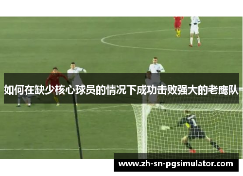 如何在缺少核心球员的情况下成功击败强大的老鹰队