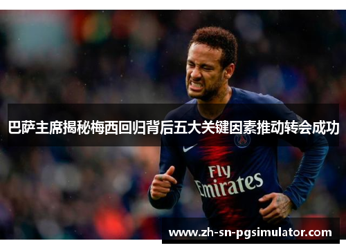巴萨主席揭秘梅西回归背后五大关键因素推动转会成功