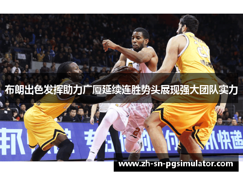 布朗出色发挥助力广厦延续连胜势头展现强大团队实力