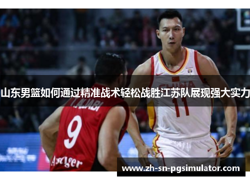 山东男篮如何通过精准战术轻松战胜江苏队展现强大实力
