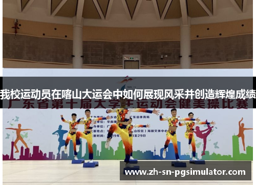 我校运动员在喀山大运会中如何展现风采并创造辉煌成绩