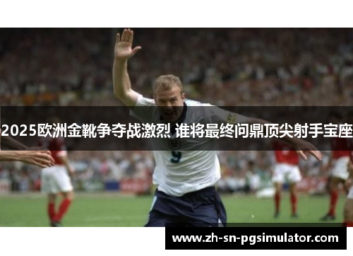 2025欧洲金靴争夺战激烈 谁将最终问鼎顶尖射手宝座