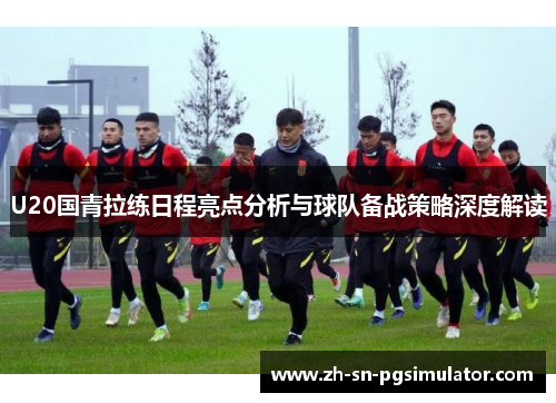 U20国青拉练日程亮点分析与球队备战策略深度解读
