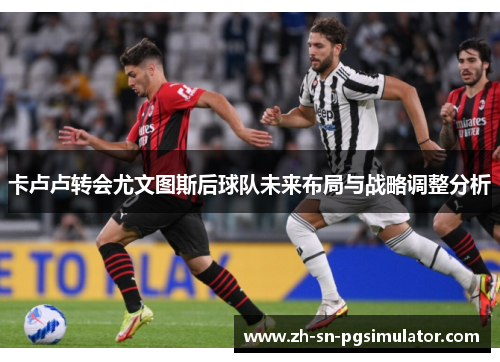 卡卢卢转会尤文图斯后球队未来布局与战略调整分析