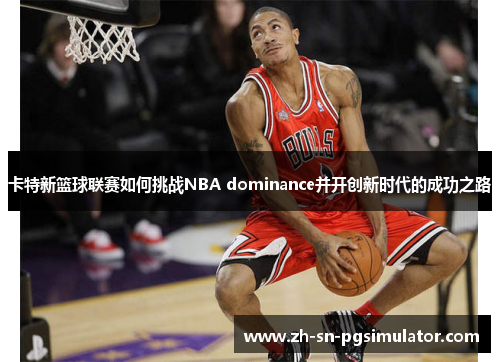 卡特新篮球联赛如何挑战NBA dominance并开创新时代的成功之路
