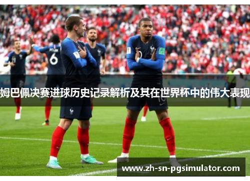 姆巴佩决赛进球历史记录解析及其在世界杯中的伟大表现