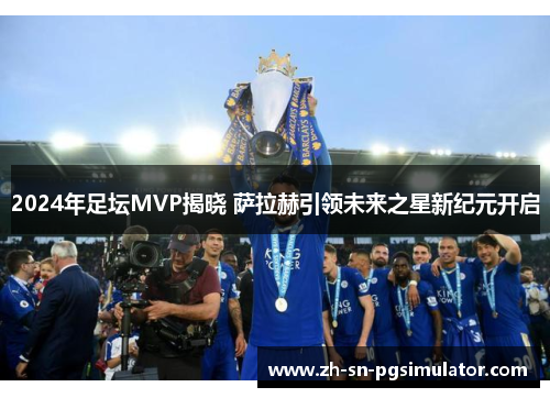 2024年足坛MVP揭晓 萨拉赫引领未来之星新纪元开启