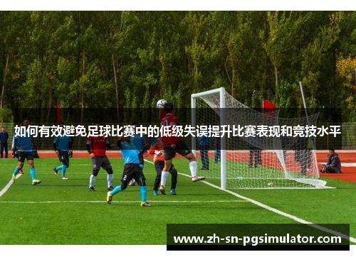 如何有效避免足球比赛中的低级失误提升比赛表现和竞技水平