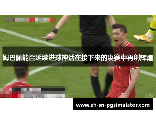 姆巴佩能否延续进球神话在接下来的决赛中再创辉煌