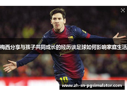 梅西分享与孩子共同成长的经历谈足球如何影响家庭生活