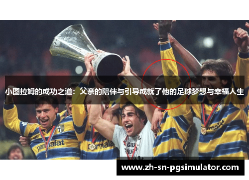 小图拉姆的成功之道：父亲的陪伴与引导成就了他的足球梦想与幸福人生