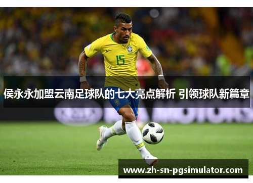 侯永永加盟云南足球队的七大亮点解析 引领球队新篇章