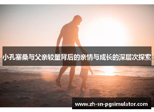 小孔塞桑与父亲较量背后的亲情与成长的深层次探索