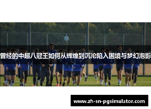 曾经的中超八冠王如何从辉煌到沉沦陷入困境与梦幻泡影