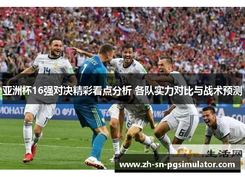 亚洲杯16强对决精彩看点分析 各队实力对比与战术预测