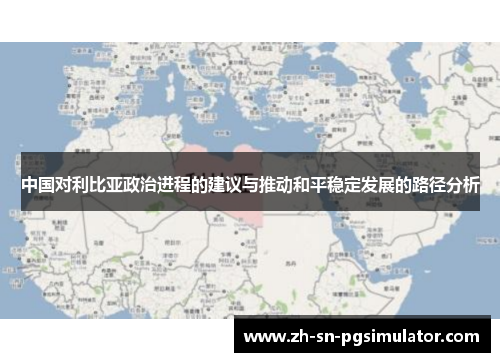 中国对利比亚政治进程的建议与推动和平稳定发展的路径分析