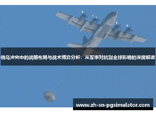 俄乌冲突中的战略布局与战术博弈分析：从军事对抗到全球影响的深度解读