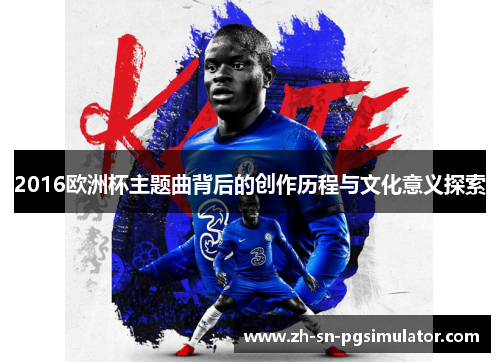 2016欧洲杯主题曲背后的创作历程与文化意义探索