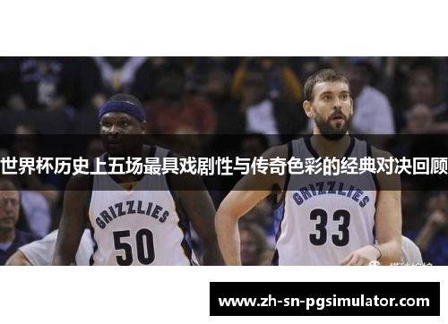 世界杯历史上五场最具戏剧性与传奇色彩的经典对决回顾