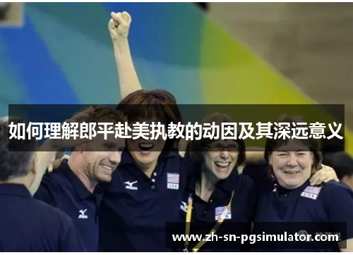 如何理解郎平赴美执教的动因及其深远意义