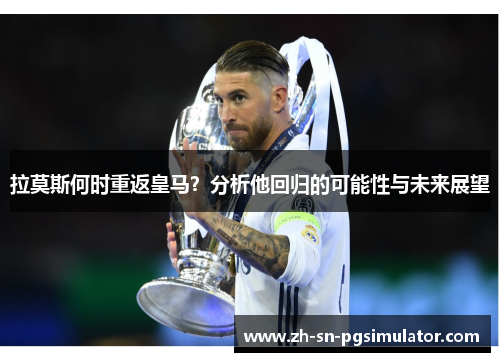 拉莫斯何时重返皇马？分析他回归的可能性与未来展望
