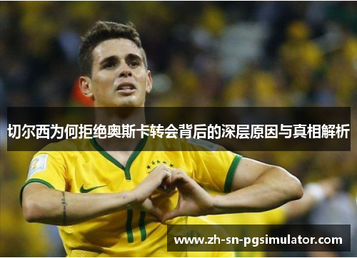 切尔西为何拒绝奥斯卡转会背后的深层原因与真相解析