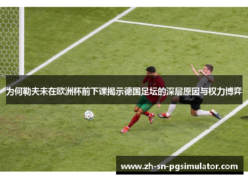 为何勒夫未在欧洲杯前下课揭示德国足坛的深层原因与权力博弈