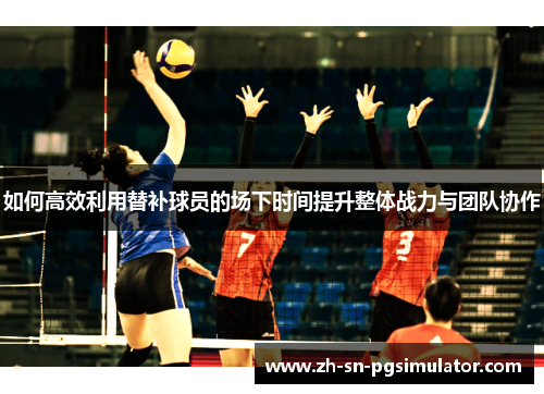 如何高效利用替补球员的场下时间提升整体战力与团队协作