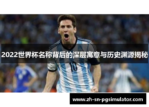 2022世界杯名称背后的深层寓意与历史渊源揭秘