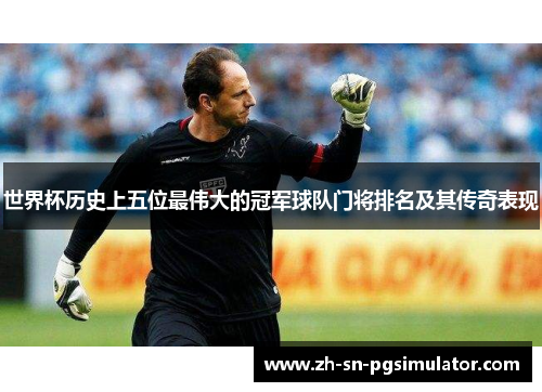 世界杯历史上五位最伟大的冠军球队门将排名及其传奇表现