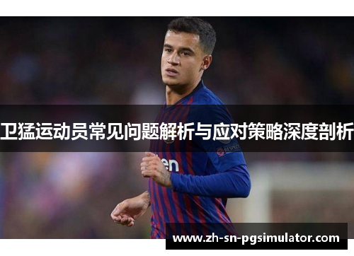 卫猛运动员常见问题解析与应对策略深度剖析