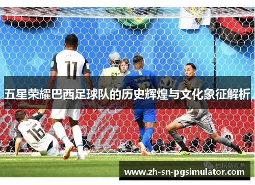 五星荣耀巴西足球队的历史辉煌与文化象征解析