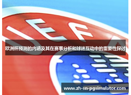 欧洲杯预测的内涵及其在赛事分析和球迷互动中的重要性探讨