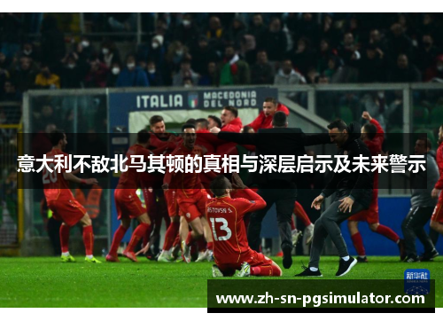 意大利不敌北马其顿的真相与深层启示及未来警示