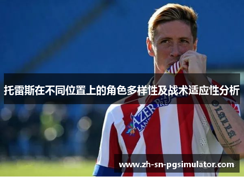 托雷斯在不同位置上的角色多样性及战术适应性分析