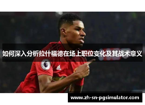 如何深入分析拉什福德在场上职位变化及其战术意义