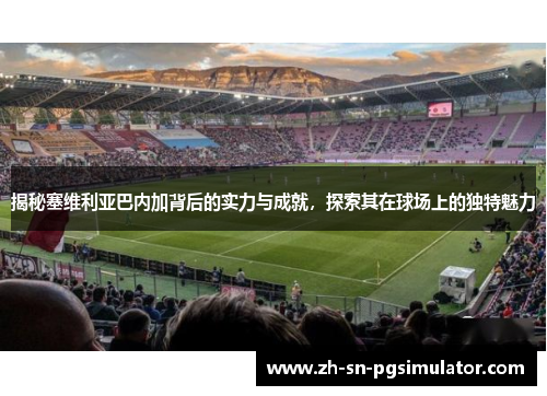 揭秘塞维利亚巴内加背后的实力与成就，探索其在球场上的独特魅力