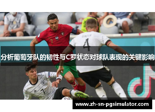 分析葡萄牙队的韧性与C罗状态对球队表现的关键影响