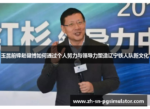 玉昆前锋赵健博如何通过个人努力与领导力塑造辽宁铁人队新文化