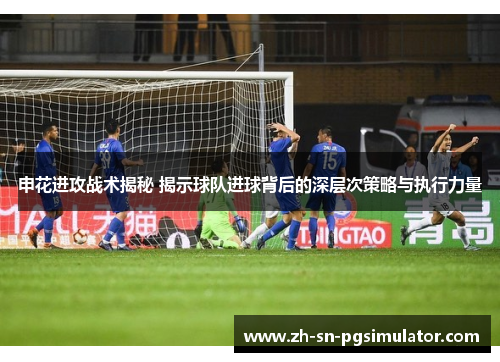 申花进攻战术揭秘 揭示球队进球背后的深层次策略与执行力量
