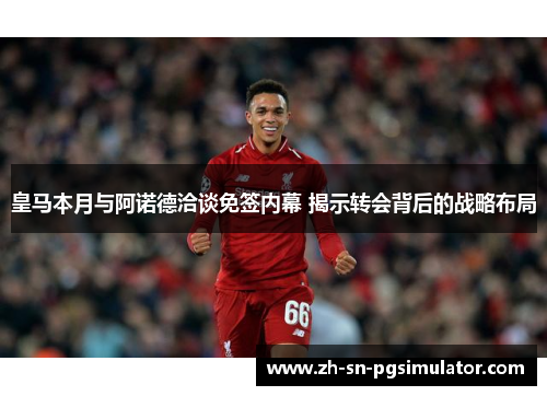 皇马本月与阿诺德洽谈免签内幕 揭示转会背后的战略布局