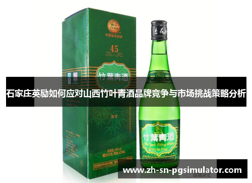石家庄英励如何应对山西竹叶青酒品牌竞争与市场挑战策略分析