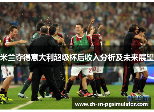 米兰夺得意大利超级杯后收入分析及未来展望