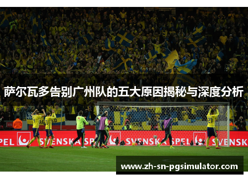 萨尔瓦多告别广州队的五大原因揭秘与深度分析
