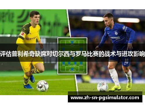 评估普利希奇缺席对切尔西与罗马比赛的战术与进攻影响