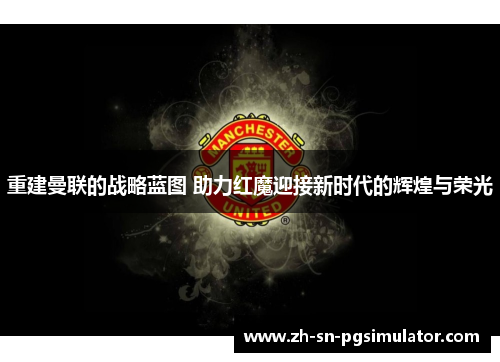 重建曼联的战略蓝图 助力红魔迎接新时代的辉煌与荣光