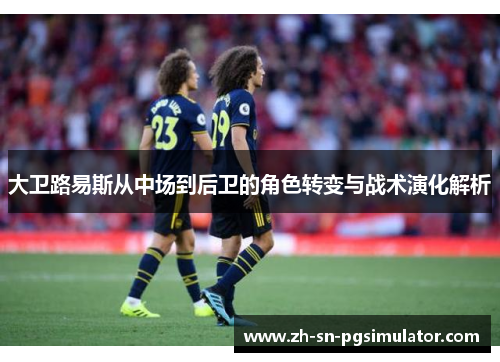 大卫路易斯从中场到后卫的角色转变与战术演化解析