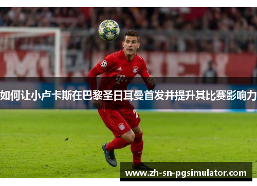 如何让小卢卡斯在巴黎圣日耳曼首发并提升其比赛影响力