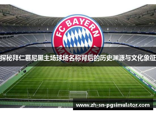 探秘拜仁慕尼黑主场球场名称背后的历史渊源与文化象征