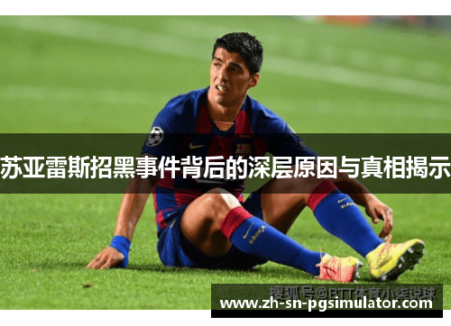 苏亚雷斯招黑事件背后的深层原因与真相揭示